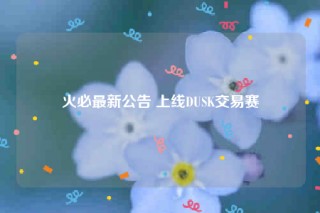 火必最新公告 上线DUSK交易赛