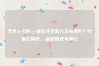 欧意易安装包-欧意易交易所app最新版更新内容有哪些？欧意易交易所app最新版综合评估